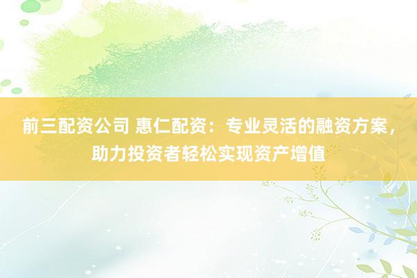 前三配资公司 惠仁配资：专业灵活的融资方案，助力投资者轻松实现资产增值