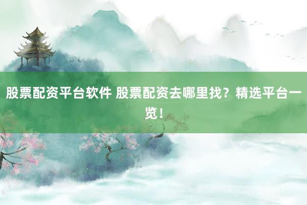 股票配资平台软件 股票配资去哪里找？精选平台一览！