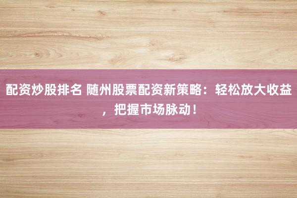 配资炒股排名 随州股票配资新策略：轻松放大收益，把握市场脉动！