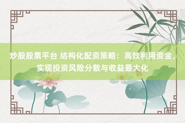 炒股股票平台 结构化配资策略：高效利用资金，实现投资风险分散与收益最大化