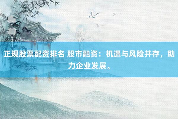 正规股票配资排名 股市融资：机遇与风险并存，助力企业发展。