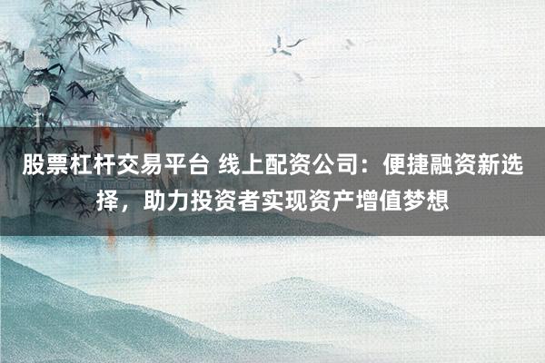 股票杠杆交易平台 线上配资公司：便捷融资新选择，助力投资者实现资产增值梦想