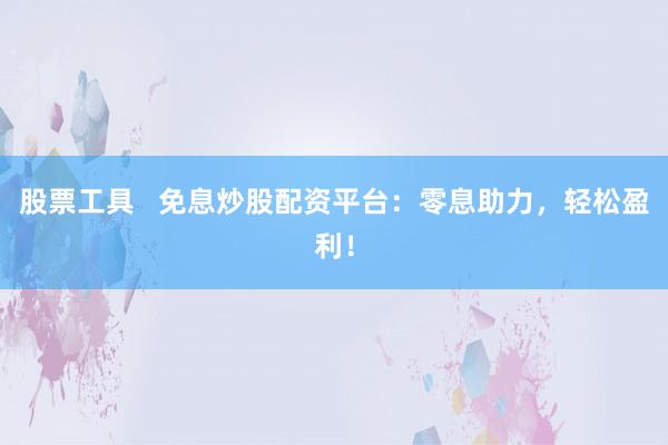 股票工具   免息炒股配资平台：零息助力，轻松盈利！