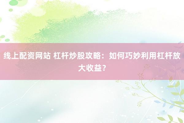 线上配资网站 杠杆炒股攻略：如何巧妙利用杠杆放大收益？