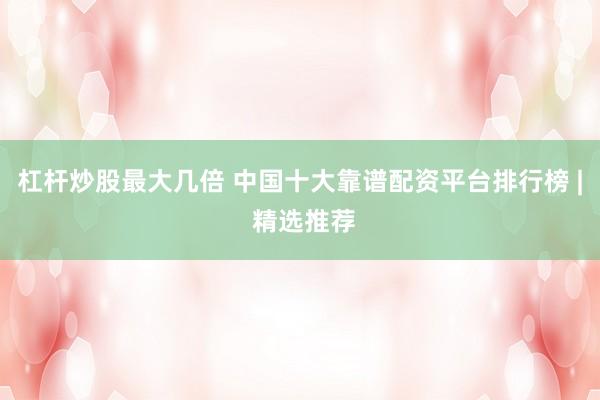 杠杆炒股最大几倍 中国十大靠谱配资平台排行榜 | 精选推荐