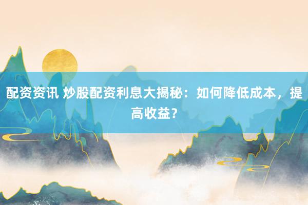配资资讯 炒股配资利息大揭秘：如何降低成本，提高收益？
