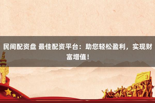 民间配资盘 最佳配资平台：助您轻松盈利，实现财富增值！