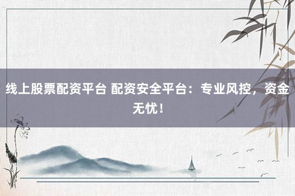 线上股票配资平台 配资安全平台：专业风控，资金无忧！