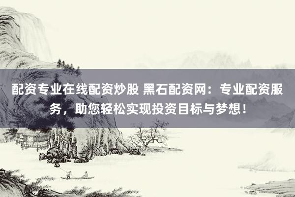 配资专业在线配资炒股 黑石配资网：专业配资服务，助您轻松实现投资目标与梦想！