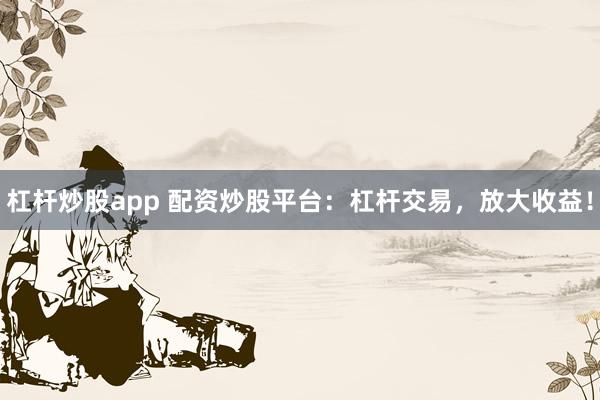 杠杆炒股app 配资炒股平台：杠杆交易，放大收益！