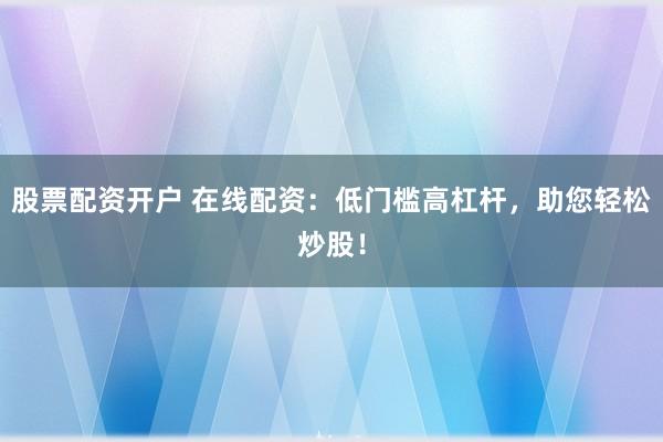 股票配资开户 在线配资：低门槛高杠杆，助您轻松炒股！