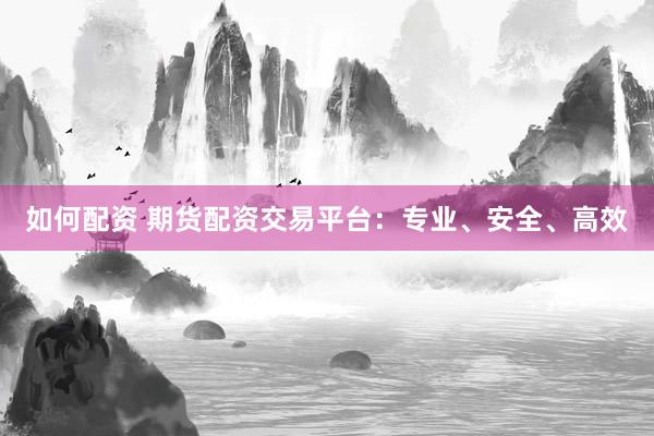 如何配资 期货配资交易平台：专业、安全、高效