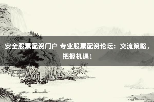 安全股票配资门户 专业股票配资论坛：交流策略，把握机遇！
