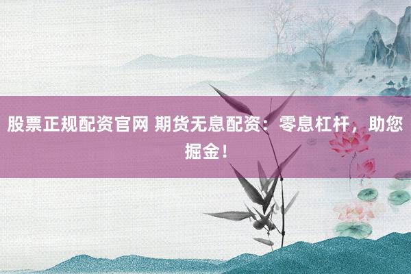 股票正规配资官网 期货无息配资：零息杠杆，助您掘金！