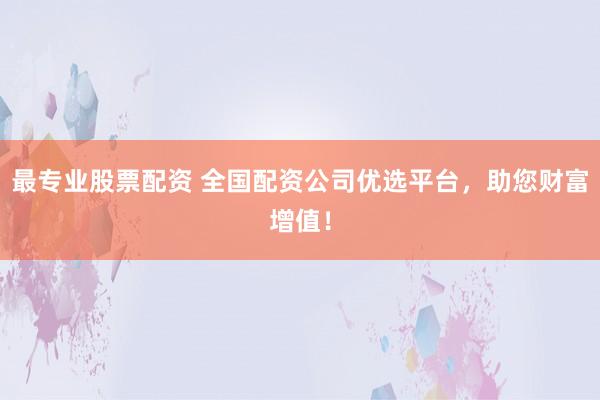 最专业股票配资 全国配资公司优选平台，助您财富增值！