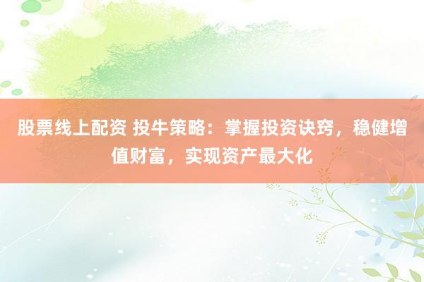股票线上配资 投牛策略：掌握投资诀窍，稳健增值财富，实现资产最大化