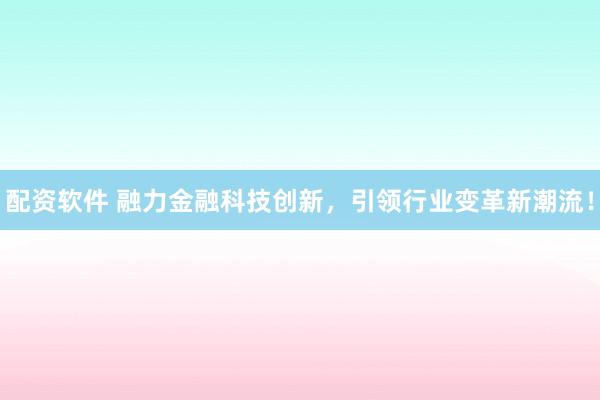 配资软件 融力金融科技创新，引领行业变革新潮流！