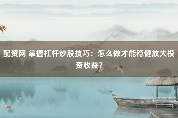 配资网 掌握杠杆炒股技巧：怎么做才能稳健放大投资收益？