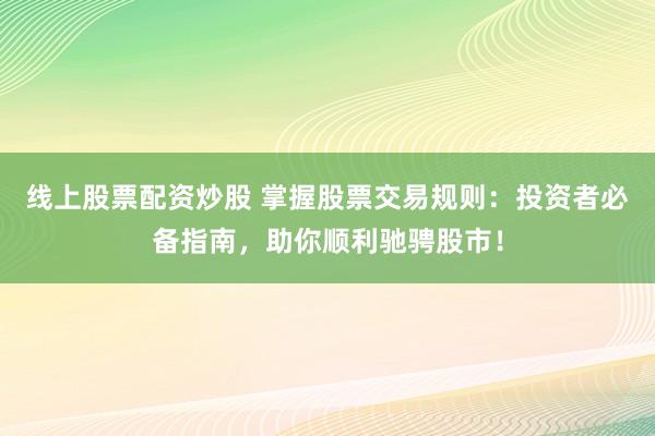 线上股票配资炒股 掌握股票交易规则：投资者必备指南，助你顺利驰骋股市！