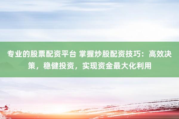 专业的股票配资平台 掌握炒股配资技巧：高效决策，稳健投资，实现资金最大化利用