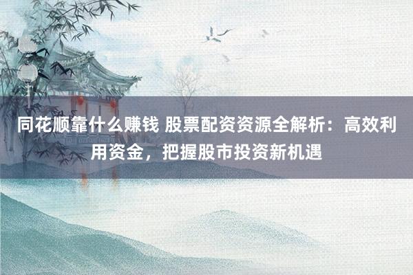 同花顺靠什么赚钱 股票配资资源全解析：高效利用资金，把握股市投资新机遇
