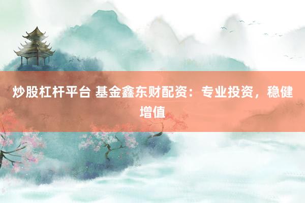炒股杠杆平台 基金鑫东财配资：专业投资，稳健增值
