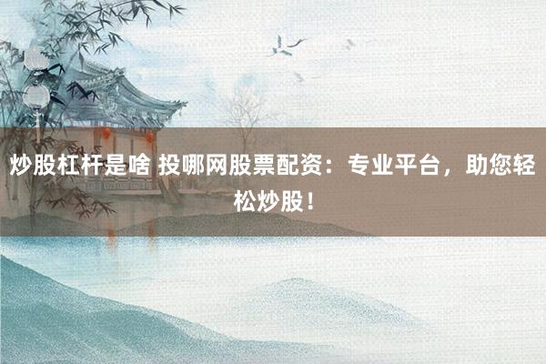 炒股杠杆是啥 投哪网股票配资：专业平台，助您轻松炒股！