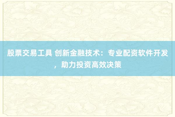 股票交易工具 创新金融技术：专业配资软件开发，助力投资高效决策