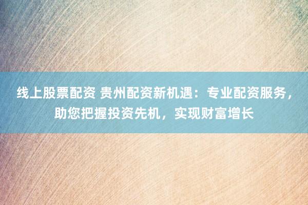 线上股票配资 贵州配资新机遇：专业配资服务，助您把握投资先机，实现财富增长