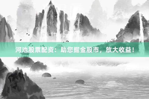 河池股票配资：助您掘金股市，放大收益！