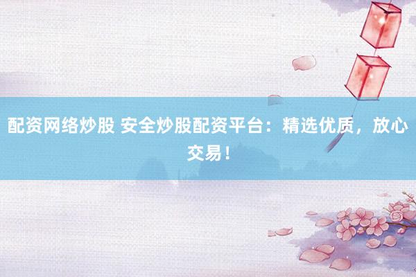 配资网络炒股 安全炒股配资平台：精选优质，放心交易！