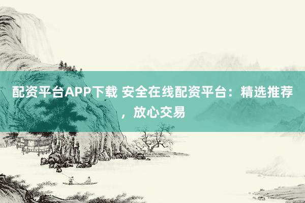 配资平台APP下载 安全在线配资平台：精选推荐，放心交易