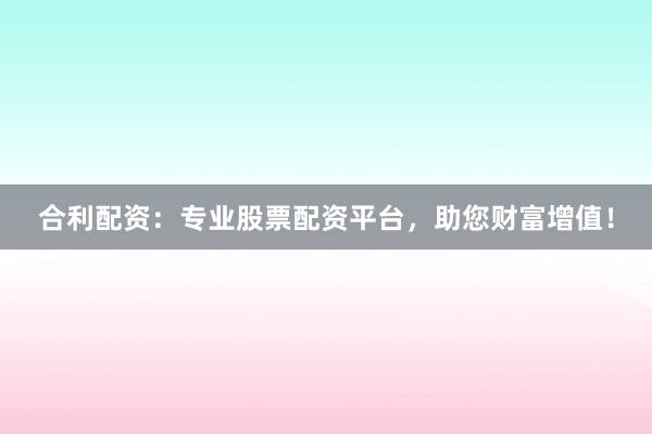 合利配资：专业股票配资平台，助您财富增值！