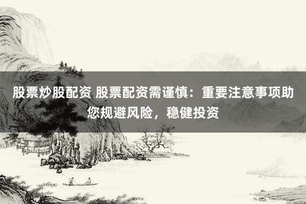 股票炒股配资 股票配资需谨慎：重要注意事项助您规避风险，稳健投资
