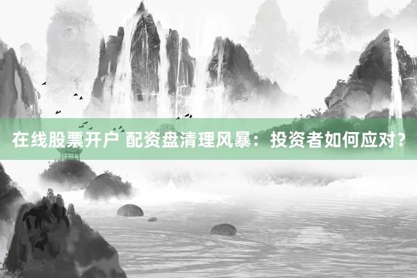 在线股票开户 配资盘清理风暴：投资者如何应对？