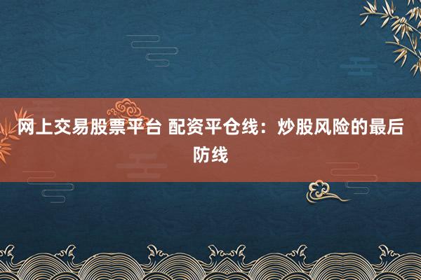网上交易股票平台 配资平仓线：炒股风险的最后防线