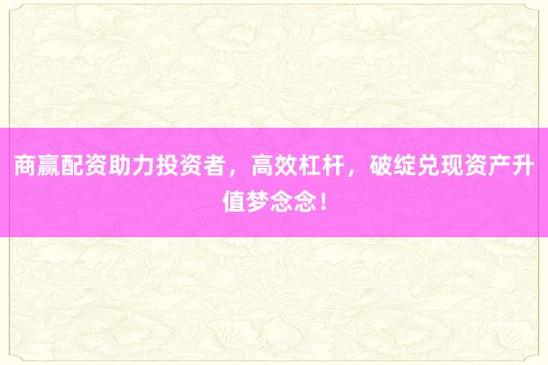 商赢配资助力投资者，高效杠杆，破绽兑现资产升值梦念念！