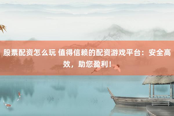 股票配资怎么玩 值得信赖的配资游戏平台:安全高效,助您盈利!