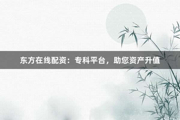 东方在线配资:专科平台,助您资产升值
