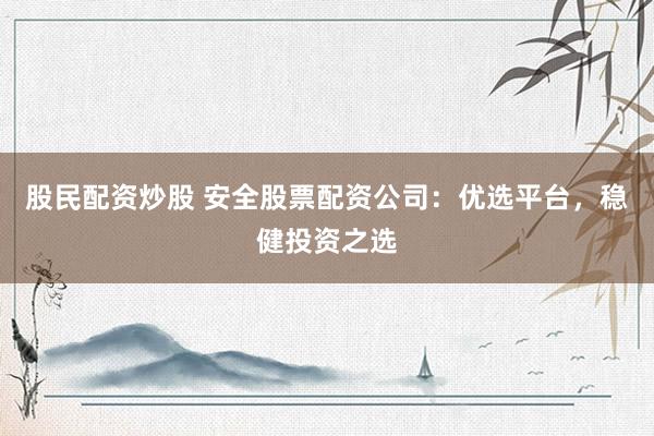 股民配资炒股 安全股票配资公司：优选平台，稳健投资之选