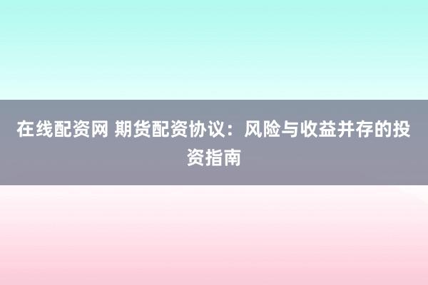 在线配资网 期货配资协议：风险与收益并存的投资指南