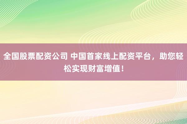 全国股票配资公司 中国首家线上配资平台，助您轻松实现财富增值！