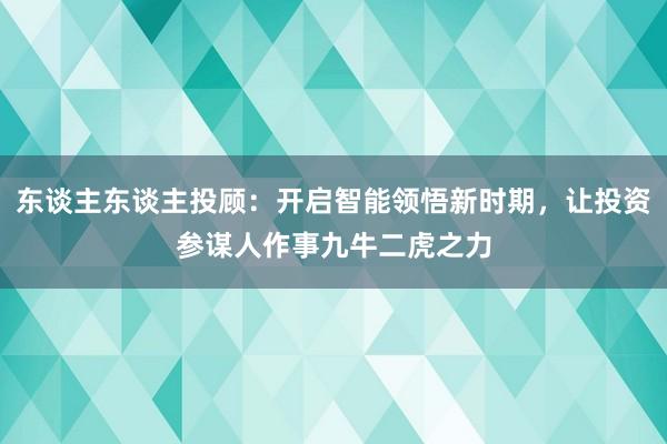 东谈主东谈主投顾：开启智能领悟新时期，让投资参谋人作事九牛二虎之力