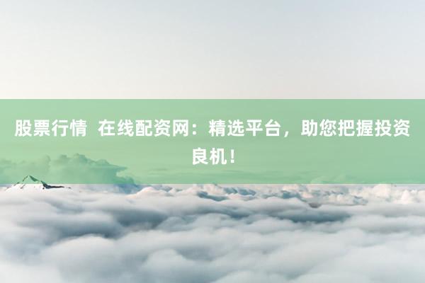 股票行情  在线配资网：精选平台，助您把握投资良机！