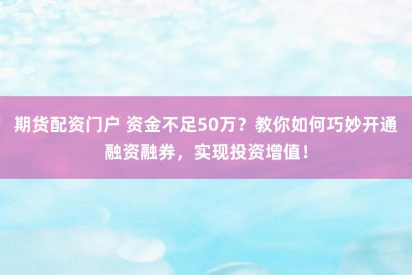 期货配资门户 资金不足50万?教你如何巧妙开通融资融券,实现投资增值!