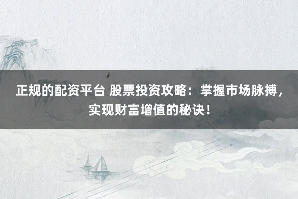 正规的配资平台 股票投资攻略：掌握市场脉搏，实现财富增值的秘诀！