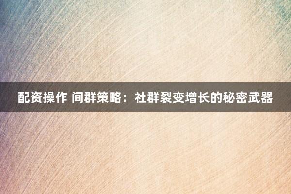 配资操作 间群策略：社群裂变增长的秘密武器