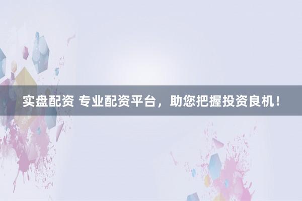 实盘配资 专业配资平台，助您把握投资良机！