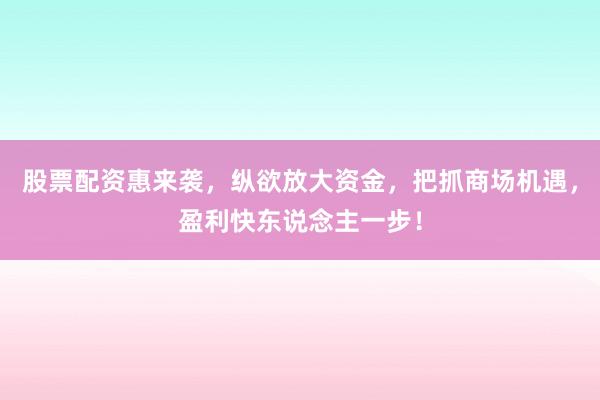 股票配资惠来袭，纵欲放大资金，把抓商场机遇，盈利快东说念主一步！