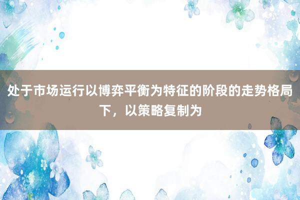 处于市场运行以博弈平衡为特征的阶段的走势格局下,以策略复制为